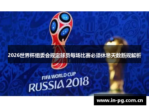 2026世界杯组委会规定球员每场比赛必须休息天数新规解析 2026世界杯组委会规定球员每场比赛必须休息天数新规解析