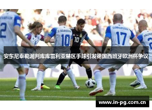 安东尼泰勒漏判库库雷利亚禁区手球引发德国西班牙欧洲杯争议 安东尼泰勒漏判库库雷利亚禁区手球引发德国西班牙欧洲杯争议